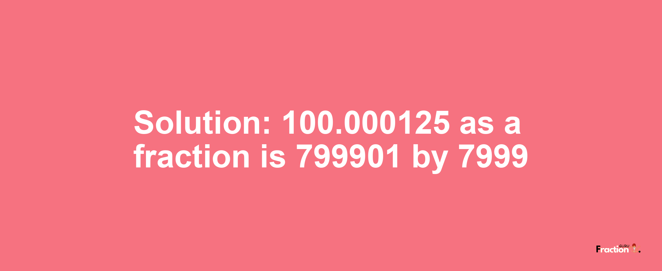 Solution:100.000125 as a fraction is 799901/7999